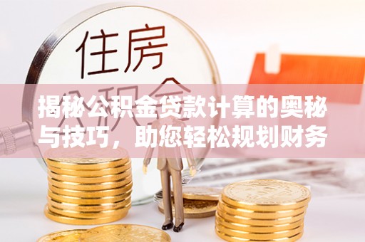 江海揭秘公积金贷款计算的奥秘与技巧，助您轻松规划财务未来