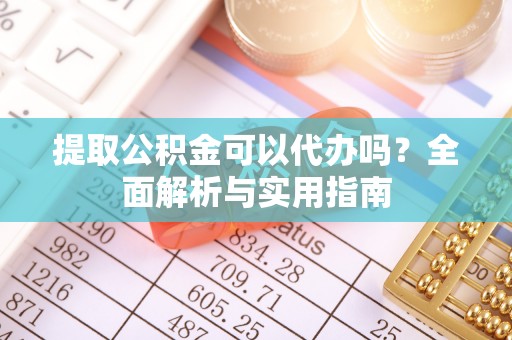 江海提取公积金可以代办吗？全面解析与实用指南