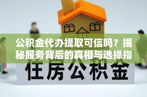 江海公积金代办提取可信吗？揭秘服务背后的真相与选择指南