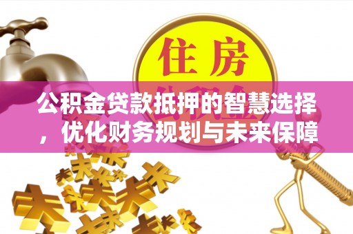 江海公积金贷款抵押的智慧选择，优化财务规划与未来保障