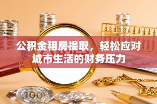 江海公积金租房提取，轻松应对城市生活的财务压力