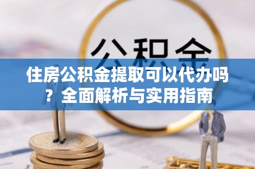 江海住房公积金提取可以代办吗？全面解析与实用指南