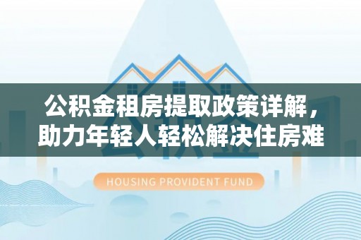 江海公积金租房提取政策详解，助力年轻人轻松解决住房难题