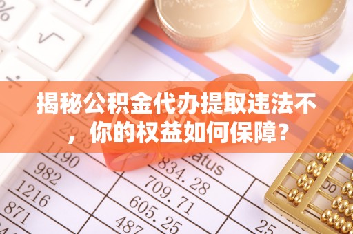 江海揭秘公积金代办提取违法不，你的权益如何保障？